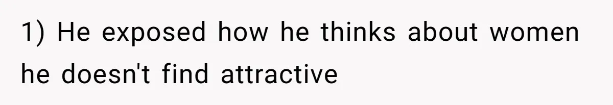 1) He exposed how he thinks about women he doesn't find attractive