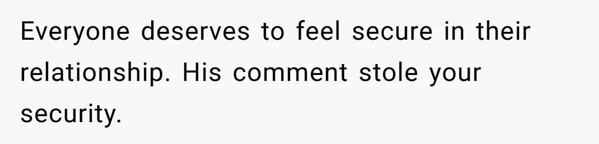 Everyone deserves to feel secure in their relationship. His comment stole your security.