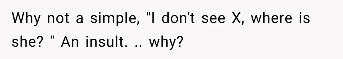 Why not a simple, "I don't see X, where is she? " An insult. .. why?