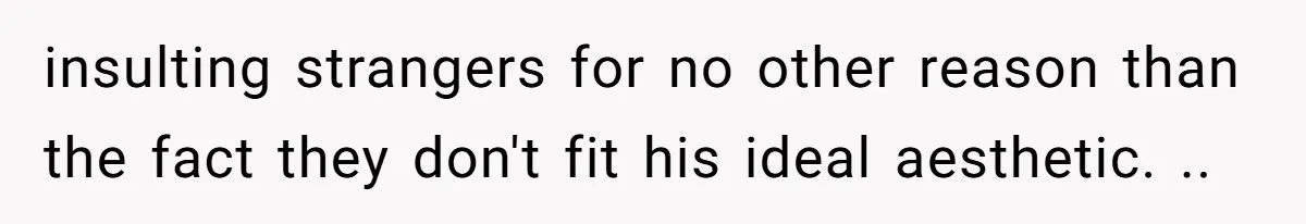 insulting strangers for no other reason than the fact they don't fit his ideal aesthetic. ..