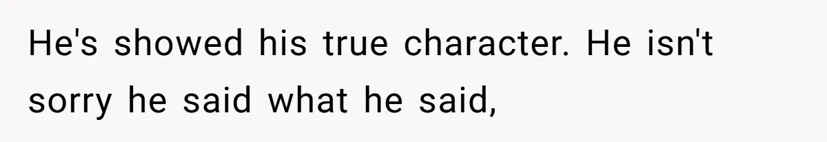 He's showed his true character. He isn't sorry he said what he said,