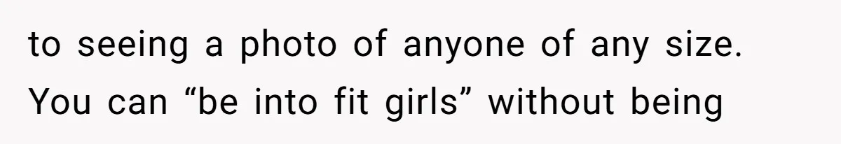 to seeing a photo of anyone of any size. You can “be into fit girls” without being