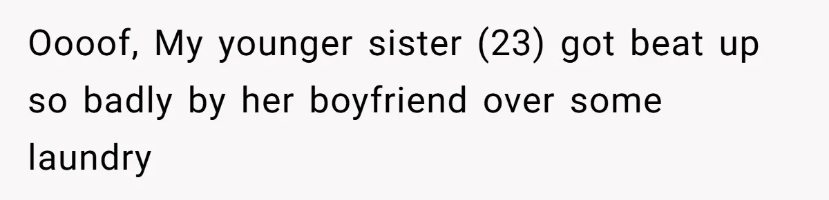 Oooof, My younger sister (23) got beat up so badly by her boyfriend over some laundry