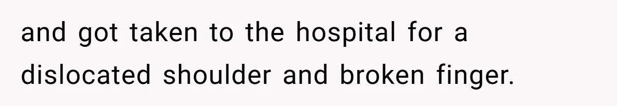 and got taken to the hospital for a dislocated shoulder and broken finger.