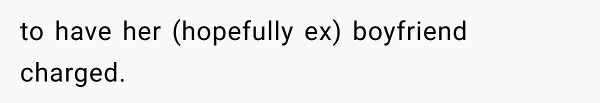 to have her (hopefully ex) boyfriend charged.