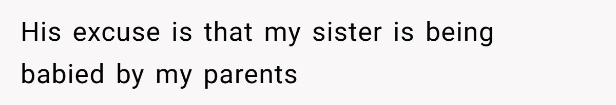 His excuse is that my sister is being babied by my parents