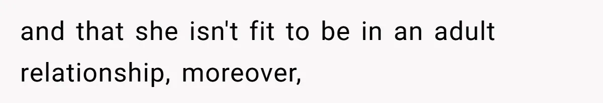 and that she isn't fit to be in an adult relationship, moreover,