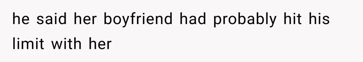 he said her boyfriend had probably hit his limit with her