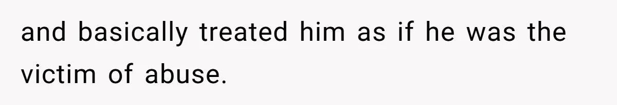 and basically treated him as if he was the victim of abuse.