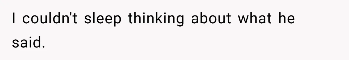 I couldn't sleep thinking about what he said.