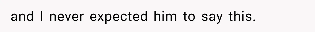 and I never expected him to say this.