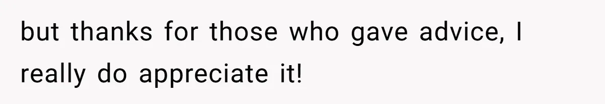 but thanks for those who gave advice, I really do appreciate it!