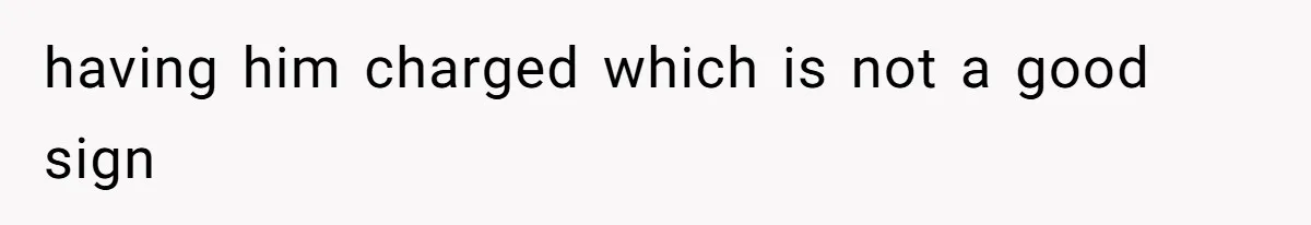 having him charged which is not a good sign