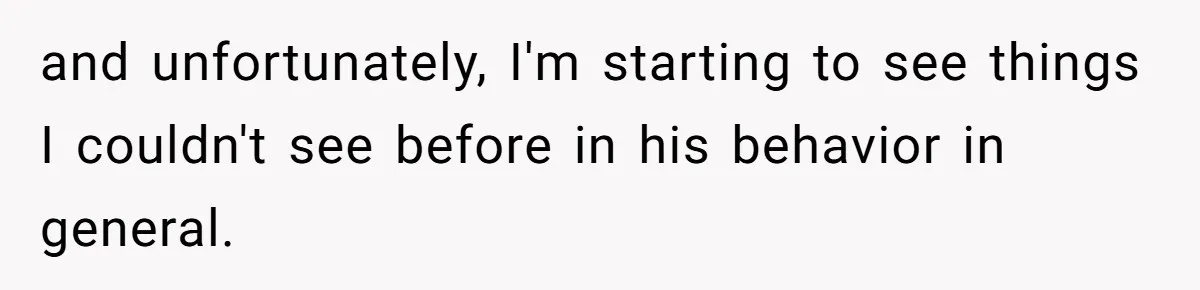 and unfortunately, I'm starting to see things I couldn't see before in his behavior in general.