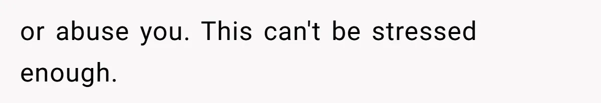 or abuse you. This can't be stressed enough.
