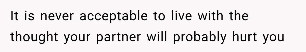 It is never acceptable to live with the thought your partner will probably hurt you