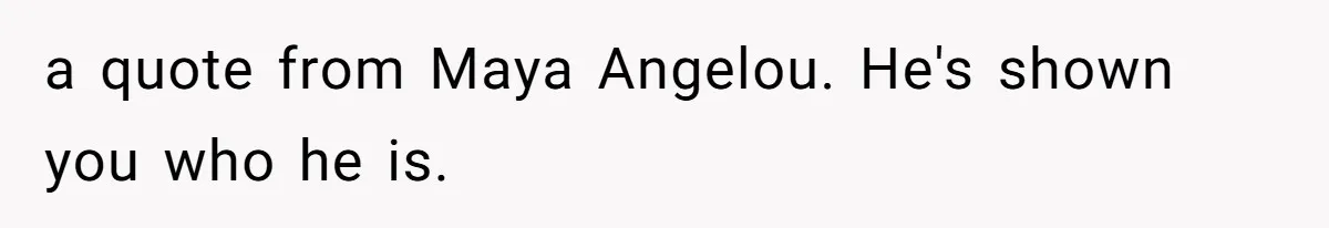 a quote from Maya Angelou. He's shown you who he is.
