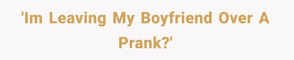 'Im leaving my boyfriend over a prank?'