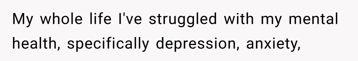 My whole life I've struggled with my mental health, specifically depression, anxiety,