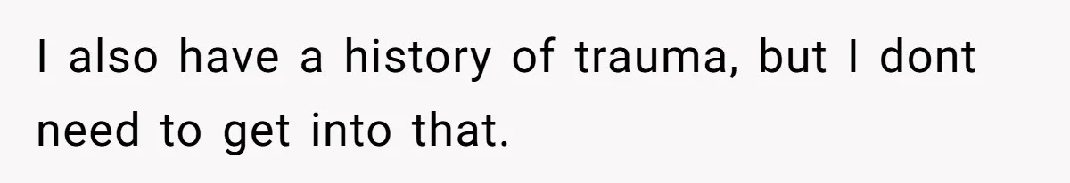 I also have a history of trauma, but I dont need to get into that.
