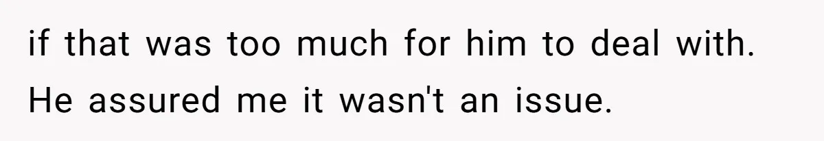 if that was too much for him to deal with. He assured me it wasn't an issue.