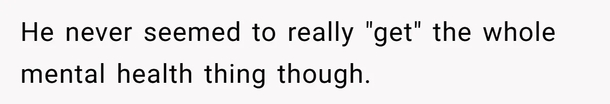 He never seemed to really "get" the whole mental health thing though.