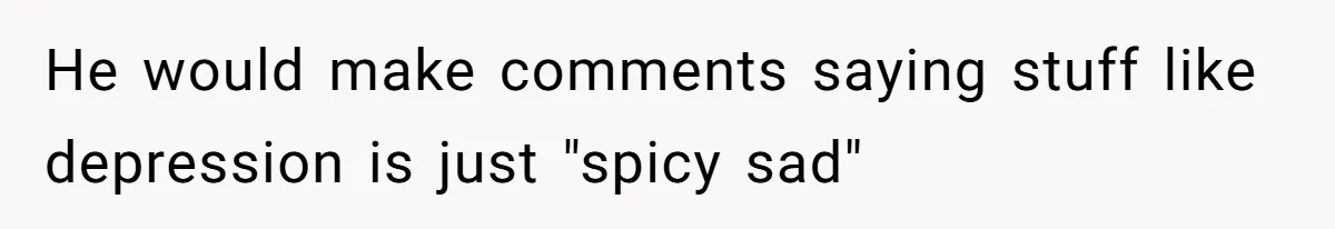 He would make comments saying stuff like depression is just "spicy sad"