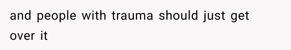 and people with trauma should just get over it