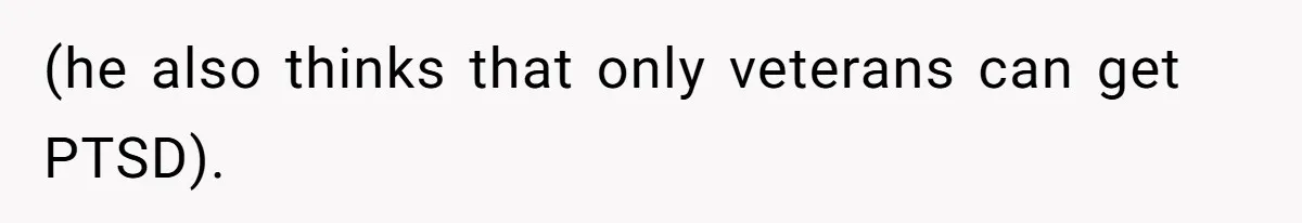 (he also thinks that only veterans can get PTSD).
