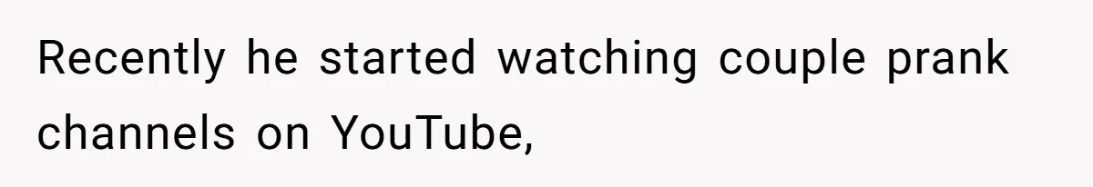 Recently he started watching couple prank channels on YouTube,