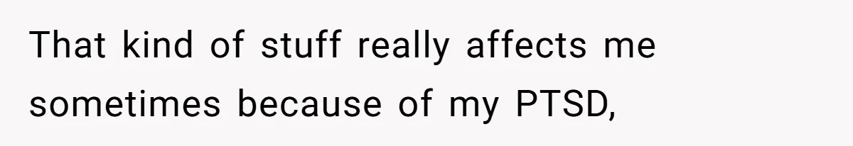 That kind of stuff really affects me sometimes because of my PTSD,