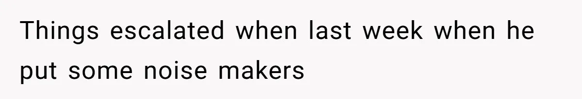 Things escalated when last week when he put some noise makers