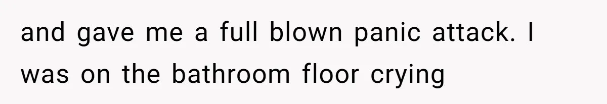and gave me a full blown panic attack. I was on the bathroom floor crying
