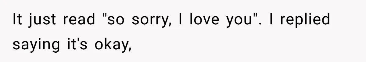 It just read "so sorry, I love you". I replied saying it's okay,