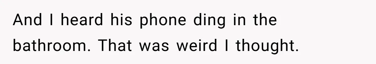 And I heard his phone ding in the bathroom. That was weird I thought.