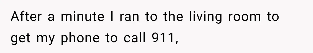After a minute I ran to the living room to get my phone to call 911,