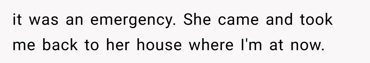 it was an emergency. She came and took me back to her house where I'm at now.