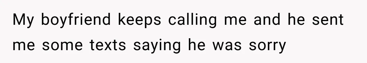 My boyfriend keeps calling me and he sent me some texts saying he was sorry