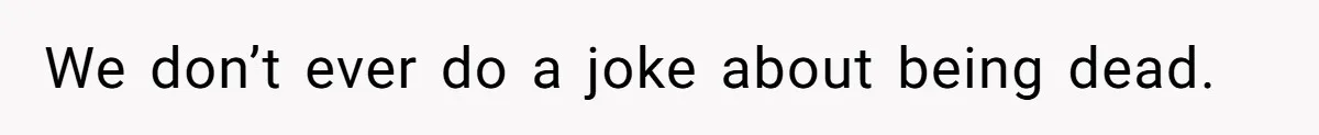 We don’t ever do a joke about being dead.