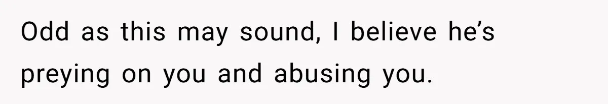 Odd as this may sound, I believe he’s preying on you and abusing you.