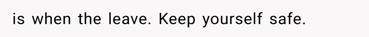 is when the leave. Keep yourself safe.