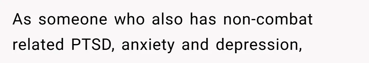 As someone who also has non-combat related PTSD, anxiety and depression,