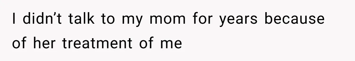 I didn’t talk to my mom for years because of her treatment of me
