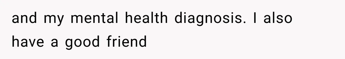 and my mental health diagnosis. I also have a good friend