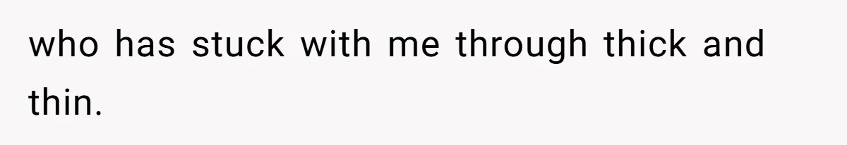 who has stuck with me through thick and thin.
