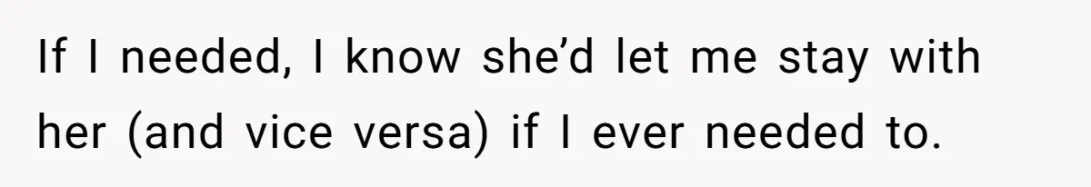 If I needed, I know she’d let me stay with her (and vice versa) if I ever needed to.