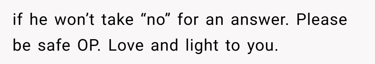 if he won’t take “no” for an answer. Please be safe OP. Love and light to you.