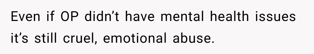 Even if OP didn’t have mental health issues it’s still cruel, emotional abuse.