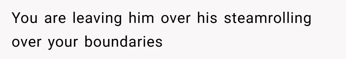 You are leaving him over his steamrolling over your boundaries