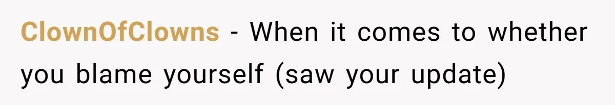 ClownOfClowns − When it comes to whether you blame yourself (saw your update)